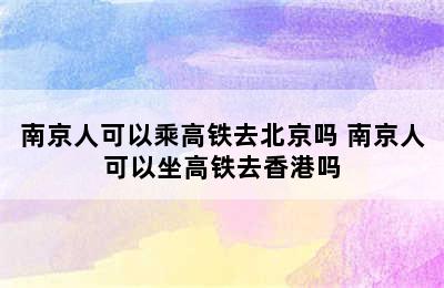 南京人可以乘高铁去北京吗 南京人可以坐高铁去香港吗